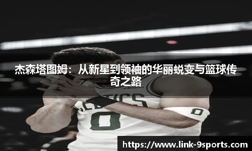 杰森塔图姆：从新星到领袖的华丽蜕变与篮球传奇之路