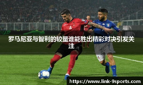 罗马尼亚与智利的较量谁能胜出精彩对决引发关注